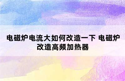 电磁炉电流大如何改造一下 电磁炉改造高频加热器